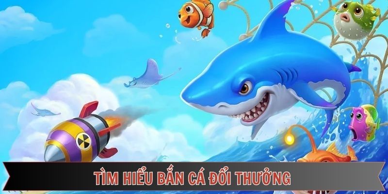 Tìm hiểu bắn cá đổi thưởng Tìm hiểu bắn cá đổi thưởng